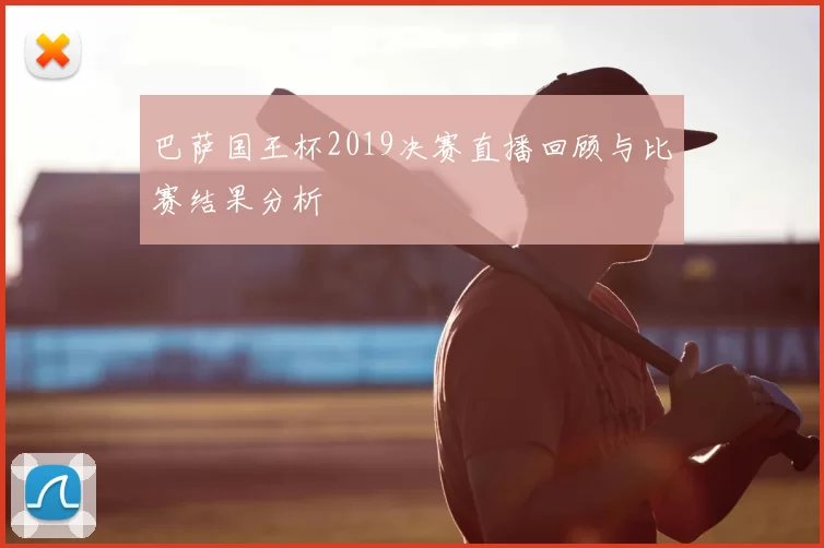 巴萨国王杯2019决赛直播回顾与比赛结果分析