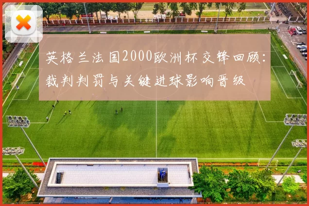 英格兰法国2000欧洲杯交锋回顾:裁判判罚与关键进球影响晋级