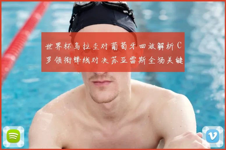 世界杯乌拉圭对葡萄牙回放解析 C罗领衔锋线对决苏亚雷斯全场关键镜头