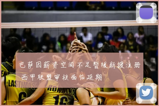 巴萨因薪资空间不足暂缓新援注册 西甲联盟审核面临延期