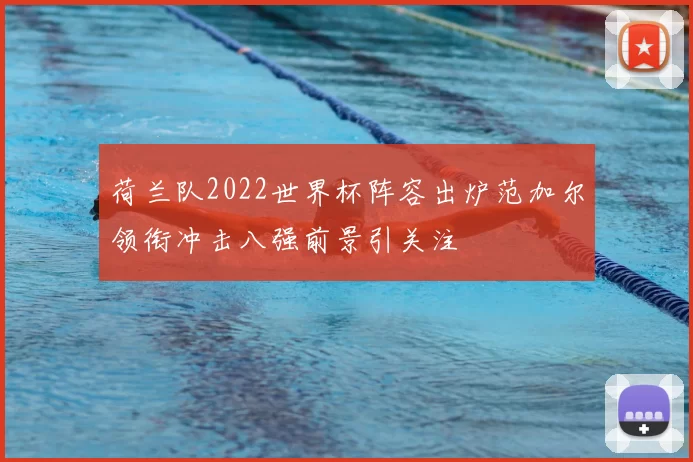 荷兰队2022世界杯阵容出炉范加尔领衔冲击八强前景引关注