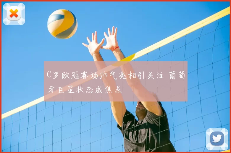 C罗欧冠赛场帅气亮相引关注 葡萄牙巨星状态成焦点