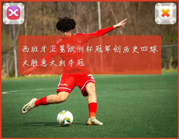 西班牙卫冕欧洲杯冠军创历史四球大胜意大利夺冠