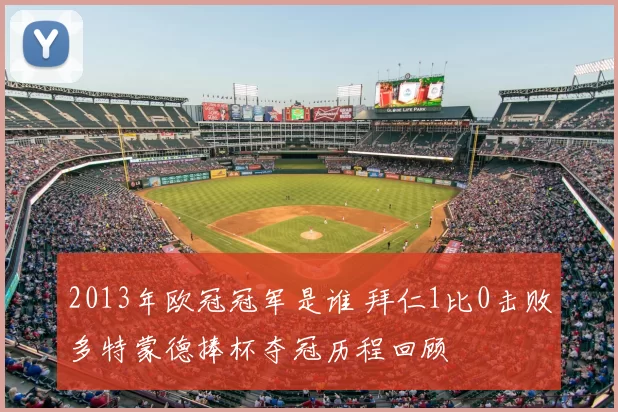 2013年欧冠冠军是谁 拜仁1比0击败多特蒙德捧杯夺冠历程回顾