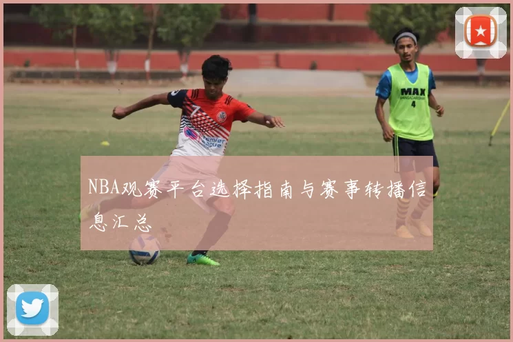 NBA观赛平台选择指南与赛事转播信息汇总
