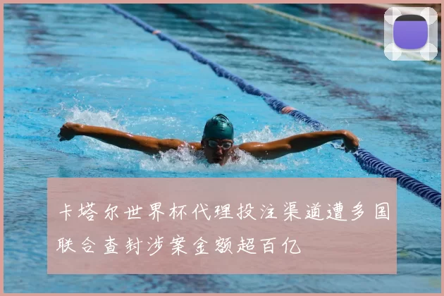 卡塔尔世界杯代理投注渠道遭多国联合查封涉案金额超百亿