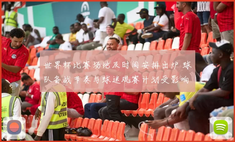 世界杯比赛场地及时间安排出炉 球队备战节奏与球迷观赛计划受影响