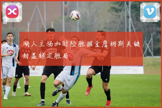 湖人主场加时险胜掘金詹姆斯关键封盖锁定胜局