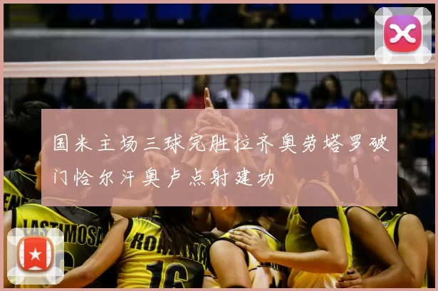 国米主场三球完胜拉齐奥劳塔罗破门恰尔汗奥卢点射建功