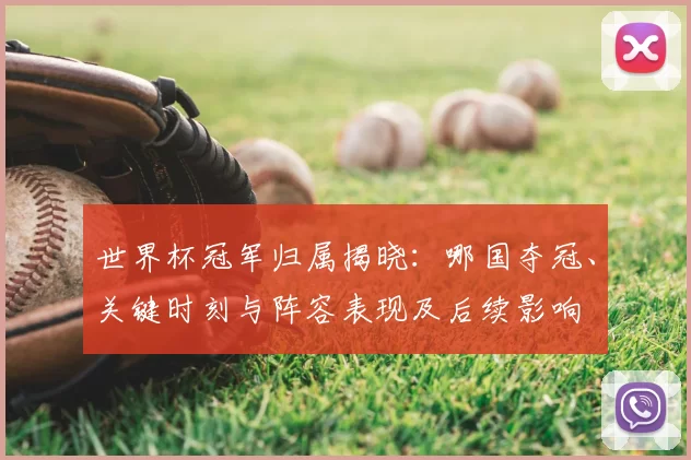 世界杯冠军归属揭晓:哪国夺冠、关键时刻与阵容表现及后续影响