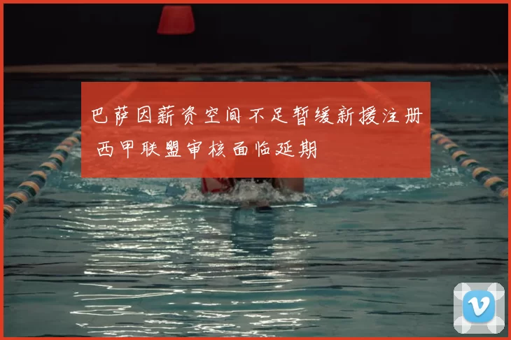 巴萨因薪资空间不足暂缓新援注册 西甲联盟审核面临延期