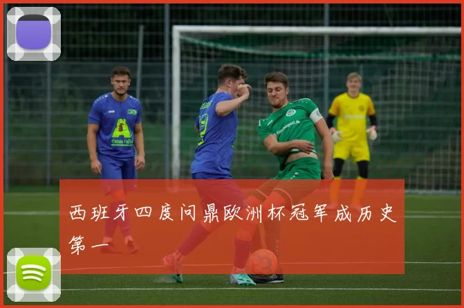 西班牙四度问鼎欧洲杯冠军成历史第一