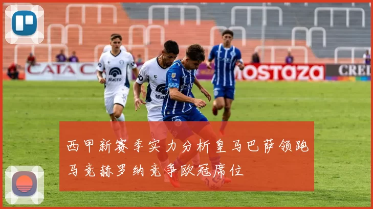 西甲新赛季实力分析皇马巴萨领跑马竞赫罗纳竞争欧冠席位