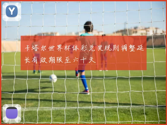 卡塔尔世界杯体彩兑奖规则调整延长有效期限至六十天