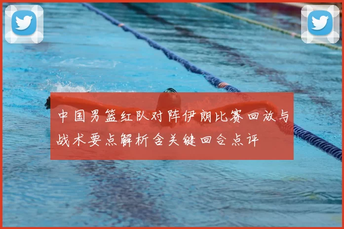 中国男篮红队对阵伊朗比赛回放与战术要点解析含关键回合点评