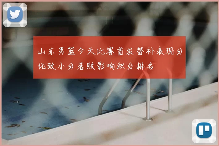 山东男篮今天比赛首发替补表现分化致小分落败影响积分排名