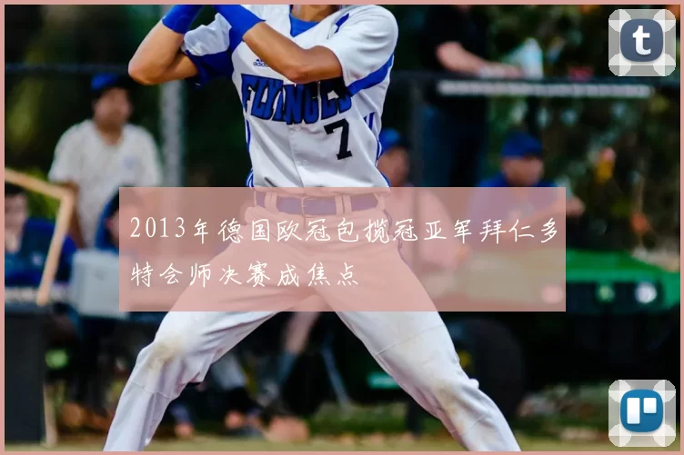 2013年德国欧冠包揽冠亚军拜仁多特会师决赛成焦点