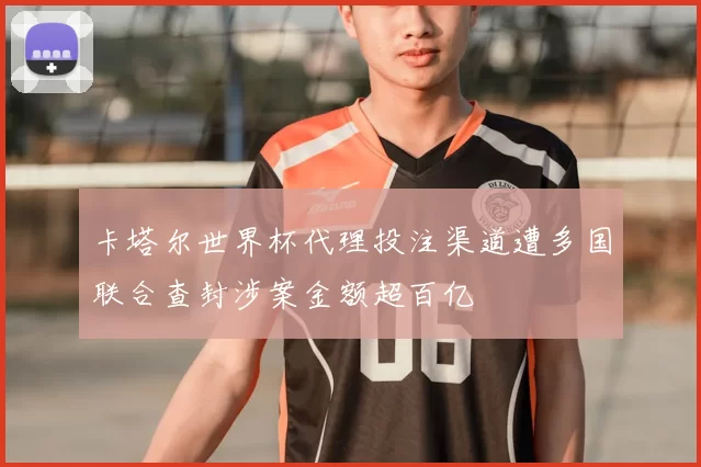 卡塔尔世界杯代理投注渠道遭多国联合查封涉案金额超百亿