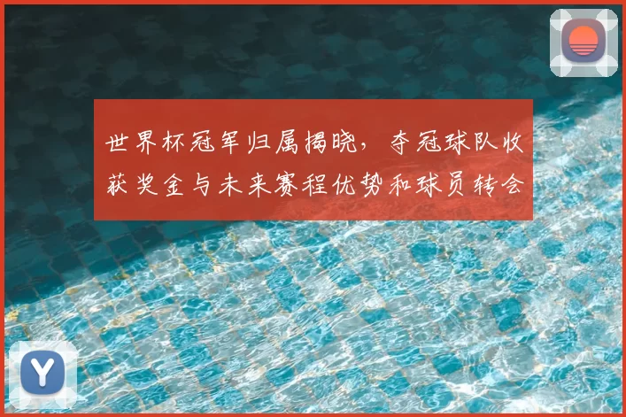 世界杯冠军归属揭晓，夺冠球队收获奖金与未来赛程优势和球员转会影响