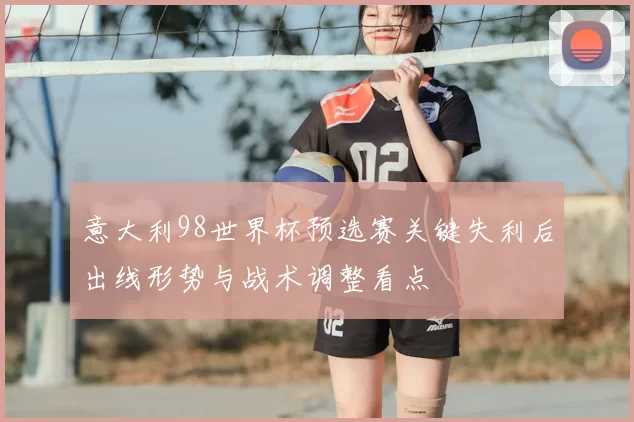 意大利98世界杯预选赛关键失利后出线形势与战术调整看点
