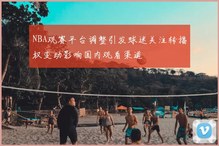 NBA观赛平台调整引发球迷关注转播权变动影响国内观看渠道