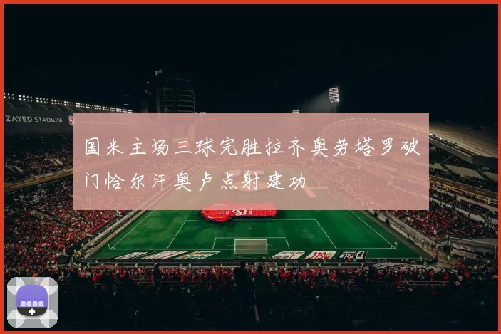 国米主场三球完胜拉齐奥劳塔罗破门恰尔汗奥卢点射建功