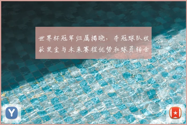 世界杯冠军归属揭晓，夺冠球队收获奖金与未来赛程优势和球员转会影响