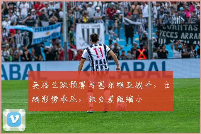 英格兰欧预赛与塞尔维亚战平,出线形势承压,积分差距缩小