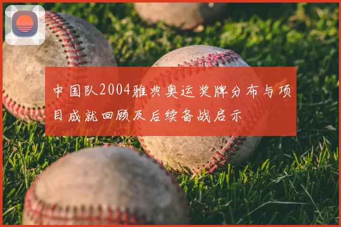 中国队2004雅典奥运奖牌分布与项目成就回顾及后续备战启示