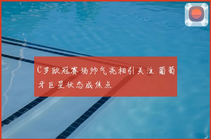 C罗欧冠赛场帅气亮相引关注 葡萄牙巨星状态成焦点