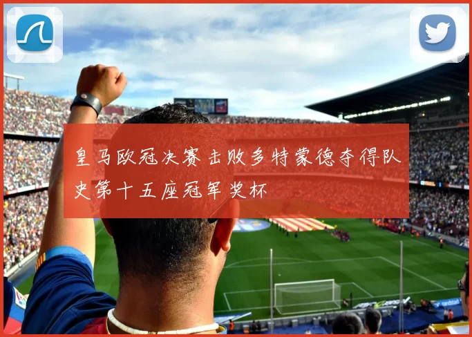 皇马欧冠决赛击败多特蒙德夺得队史第十五座冠军奖杯
