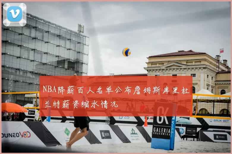 NBA降薪百人名单公布詹姆斯库里杜兰特薪资缩水情况