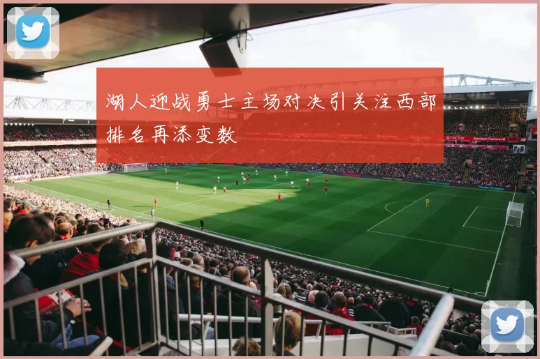 湖人迎战勇士主场对决引关注西部排名再添变数