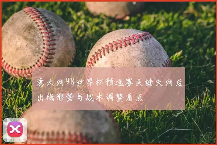 意大利98世界杯预选赛关键失利后出线形势与战术调整看点