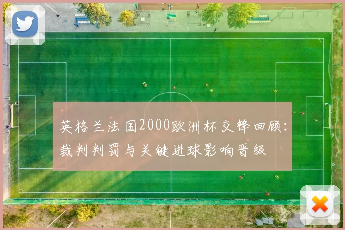 英格兰法国2000欧洲杯交锋回顾:裁判判罚与关键进球影响晋级