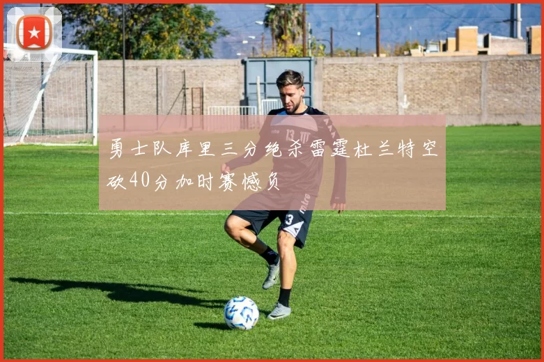 勇士队库里三分绝杀雷霆杜兰特空砍40分加时赛憾负