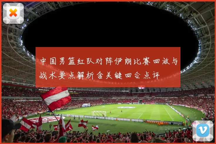 中国男篮红队对阵伊朗比赛回放与战术要点解析含关键回合点评
