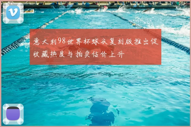 意大利98世界杯球衣复刻版推出促收藏热度与拍卖估价上升